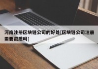 河南注册区块链公司的好处[区块链公司注册需要资质吗]