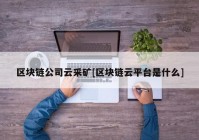 区块链公司云采矿[区块链云平台是什么]