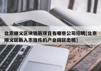 北京顺义区块链新项目有哪些公司招聘[北京顺义区新入市独栋的产业园区出租]