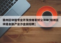 赣州区块链专业开发找哪家好公司做[赣州区块链金融产业沙盒园招聘]