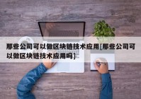 那些公司可以做区块链技术应用[那些公司可以做区块链技术应用吗]