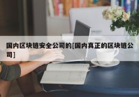 国内区块链安全公司的[国内真正的区块链公司]