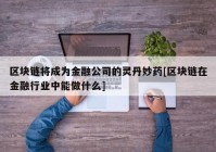 区块链将成为金融公司的灵丹妙药[区块链在金融行业中能做什么]