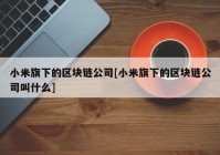 小米旗下的区块链公司[小米旗下的区块链公司叫什么]