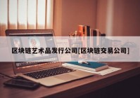 区块链艺术品发行公司[区块链交易公司]