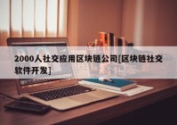 2000人社交应用区块链公司[区块链社交软件开发]