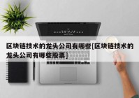 区块链技术的龙头公司有哪些[区块链技术的龙头公司有哪些股票]