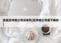 南昌区块链公司没有吗[区块链公司是干嘛的]