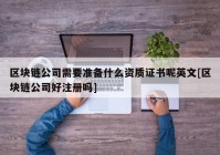 区块链公司需要准备什么资质证书呢英文[区块链公司好注册吗]