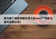 亚马逊广纳区块链公司入驻aws[广州亚马逊代运营公司]