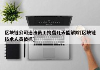 区块链公司违法员工拘留几天能解除[区块链技术人员被抓]