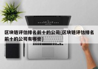 区块链评估排名前十的公司[区块链评估排名前十的公司有哪些]