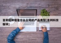 吉利区块链是什么公司的产品类型[吉利科技板块]