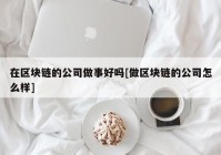 在区块链的公司做事好吗[做区块链的公司怎么样]