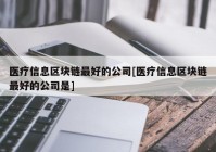 医疗信息区块链最好的公司[医疗信息区块链最好的公司是]