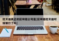 优贝迪真正的区块链公司是[区块链优贝迪对接银行了吗]