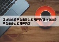 区块链慈善平台是什么公司开的[区块链慈善平台是什么公司开的店]