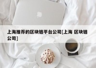 上海推荐的区块链平台公司[上海 区块链 公司]