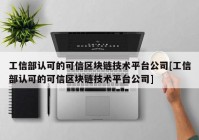 工信部认可的可信区块链技术平台公司[工信部认可的可信区块链技术平台公司]