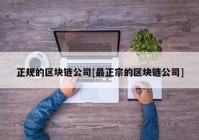 正规的区块链公司[最正宗的区块链公司]