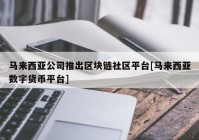 马来西亚公司推出区块链社区平台[马来西亚数字货币平台]