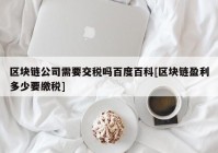 区块链公司需要交税吗百度百科[区块链盈利多少要缴税]