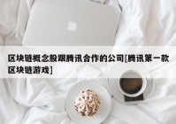 区块链概念股跟腾讯合作的公司[腾讯第一款区块链游戏]