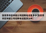 张家界市区块链公司招聘电话是多少[张家界市区块链公司招聘电话是多少啊]