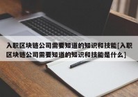 入职区块链公司需要知道的知识和技能[入职区块链公司需要知道的知识和技能是什么]