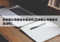 区块链公司做技术违法吗[区块链公司做技术违法吗]